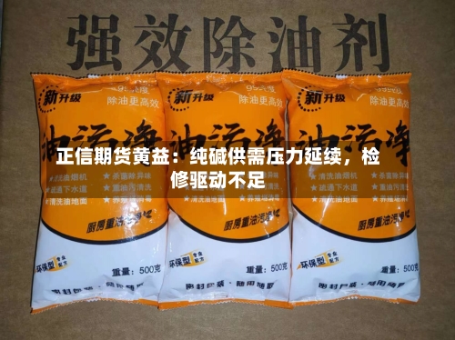 正信期货黄益：纯碱供需压力延续，检修驱动不足