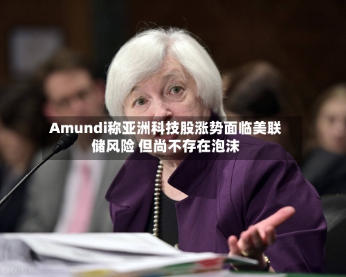 Amundi称亚洲科技股涨势面临美联储风险 但尚不存在泡沫