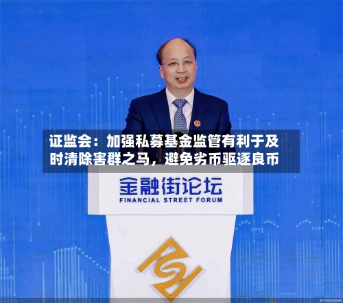证监会：加强私募基金监管有利于及时清除害群之马	，避免劣币驱逐良币-第2张图片