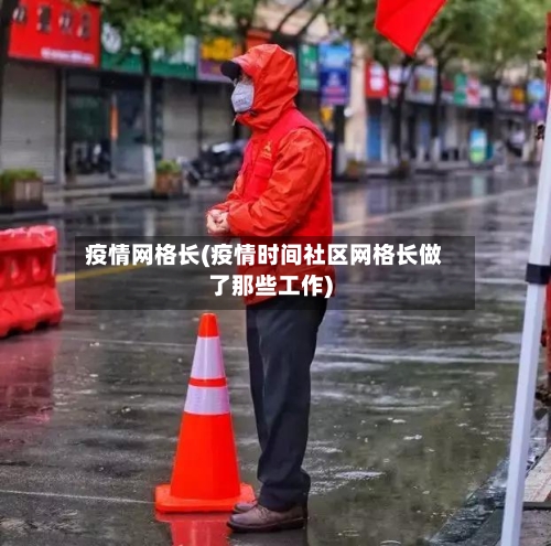 疫情网格长(疫情时间社区网格长做了那些工作)
