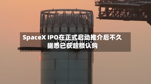 SpaceX IPO在正式启动推介后不久据悉已获超额认购