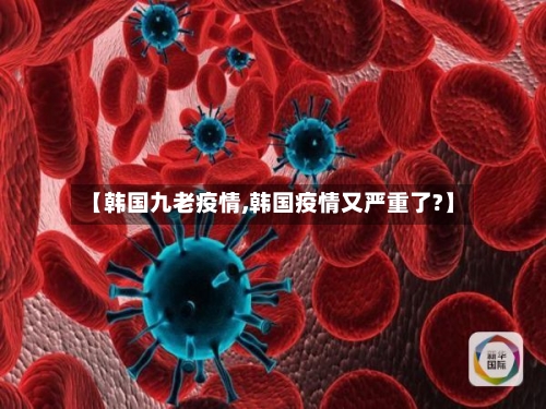 【韩国九老疫情,韩国疫情又严重了?】