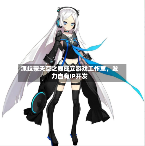 派拉蒙天空之舞成立游戏工作室，发力自有IP开发-第2张图片