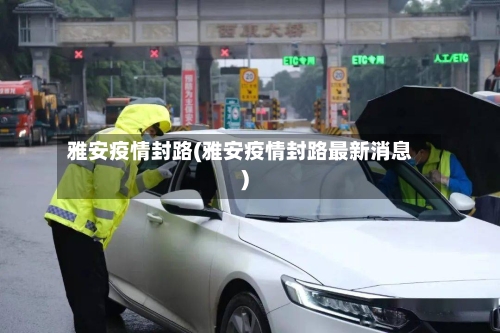 雅安疫情封路(雅安疫情封路最新消息)-第2张图片