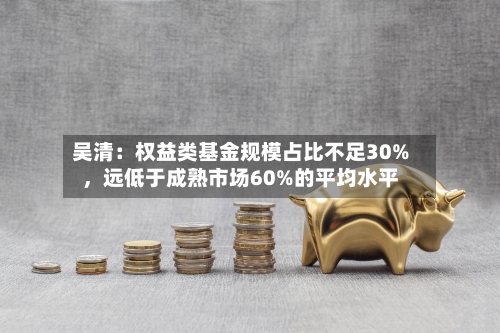 吴清：权益类基金规模占比不足30%，远低于成熟市场60%的平均水平-第2张图片