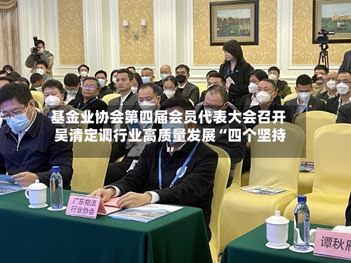基金业协会第四届会员代表大会召开 吴清定调行业高质量发展“四个坚持”-第2张图片