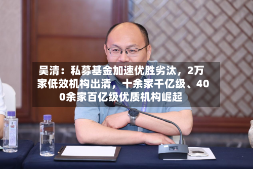吴清：私募基金加速优胜劣汰，2万家低效机构出清，十余家千亿级、400余家百亿级优质机构崛起