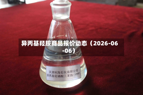 异丙基羟胺商品报价动态（2026-06-06）